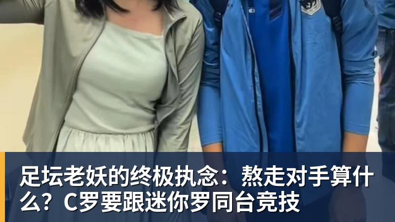 mk体育足坛老妖的终极执念：熬走对手算什么？C罗要跟迷你罗同台竞技