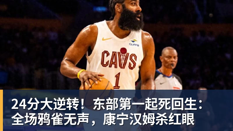 24分大逆转!东部第一起死回生:全场鸦雀无声,康宁汉姆杀红眼