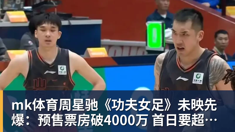 mk体育周星驰《功夫女足》未映先爆:预售票房破4000万 首日要超2亿