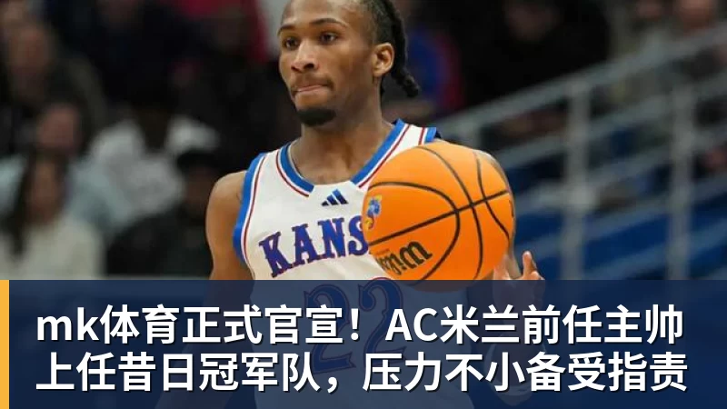 mk体育正式官宣!AC米兰前任主帅上任昔日冠军队,压力不小备受指责