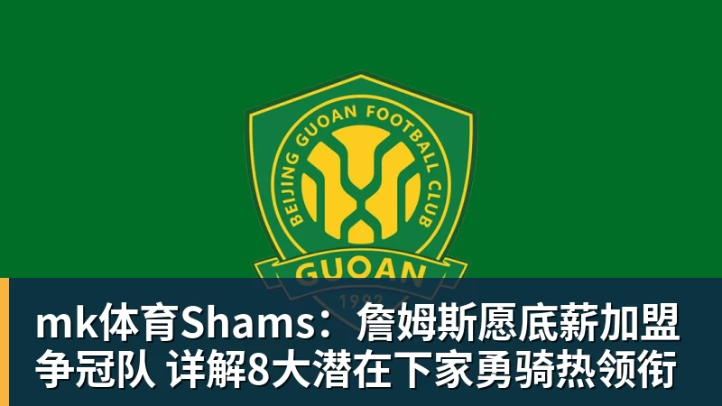 mk体育Shams：詹姆斯愿底薪加盟争冠队 详解8大潜在下家勇骑热领衔