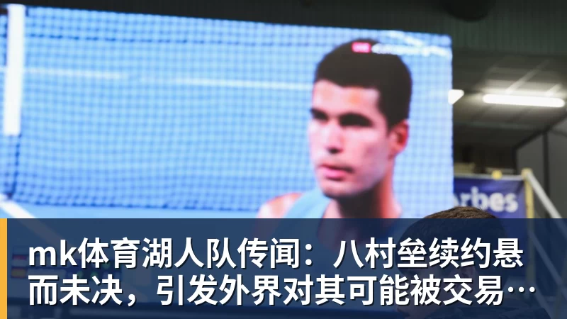 mk体育湖人队传闻：八村垒续约悬而未决，引发外界对其可能被交易的猜测