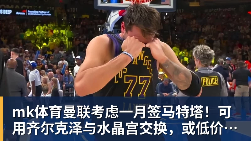 mk体育曼联考虑一月签马特塔！可用齐尔克泽与水晶宫交换，或低价直接买