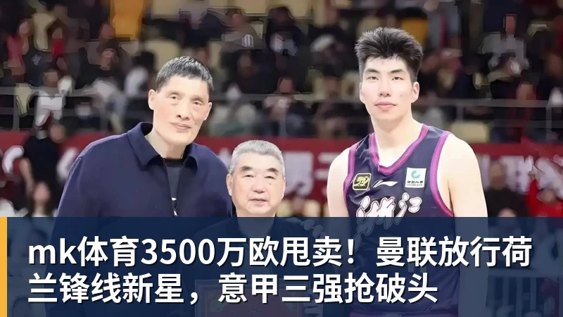 mk体育3500万欧甩卖!曼联放行荷兰锋线新星,意甲三强抢破头