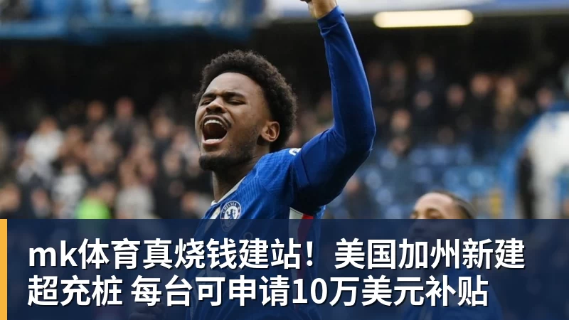mk体育真烧钱建站!美国加州新建超充桩 每台可申请10万美元补贴